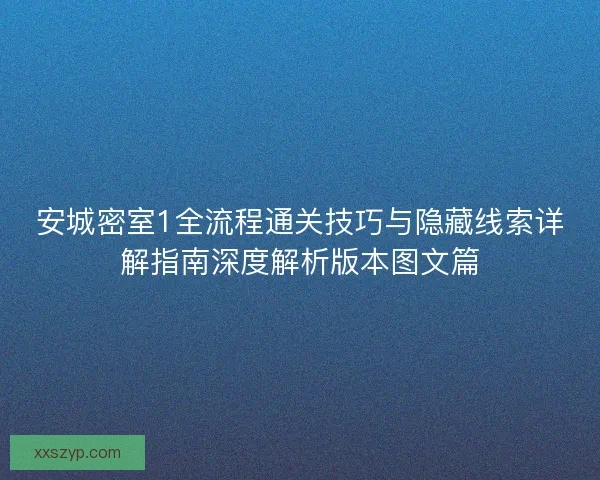 安城密室1全流程通关技巧与隐藏线索详解指南深度解析版本图文篇 安城密室1全流程通关技巧与隐藏线索详解指南深度解析版本图文篇