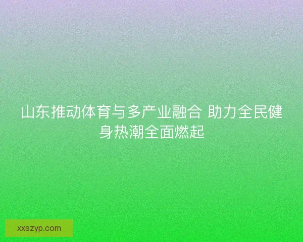山东推动体育与多产业融合 助力全民健身热潮全面燃起