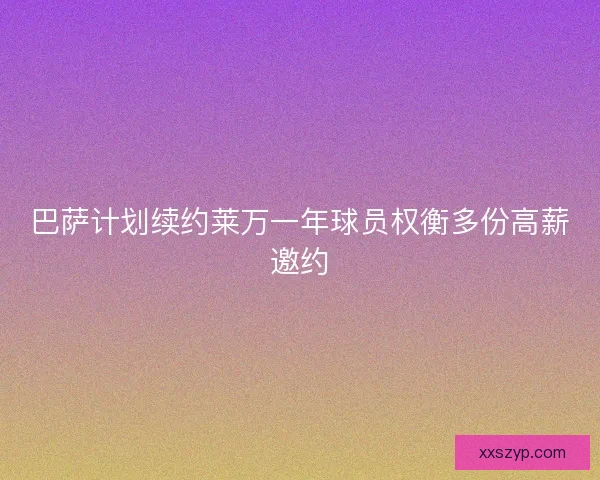 巴萨计划续约莱万一年球员权衡多份高薪邀约