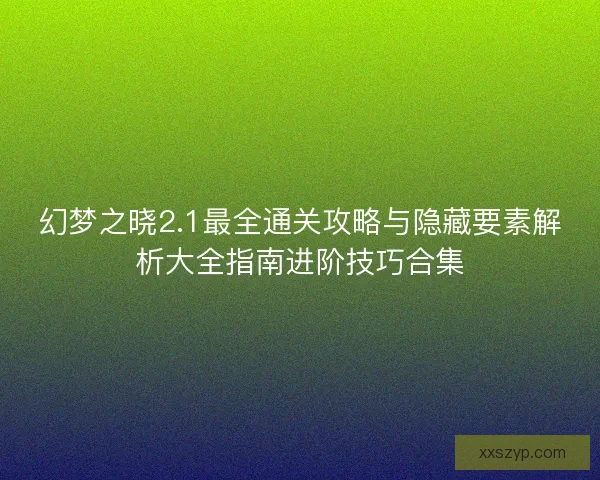 幻梦之晓2.1最全通关攻略与隐藏要素解析大全指南进阶技巧合集 幻梦之晓2.1最全通关攻略与隐藏要素解析大全指南进阶技巧合集