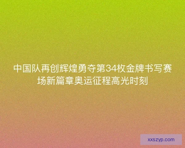 中国队再创辉煌勇夺第34枚金牌书写赛场新篇章奥运征程高光时刻