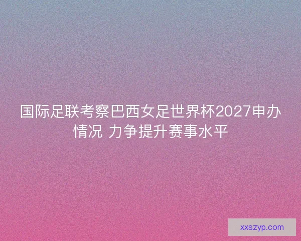 国际足联考察巴西女足世界杯2027申办情况 力争提升赛事水平