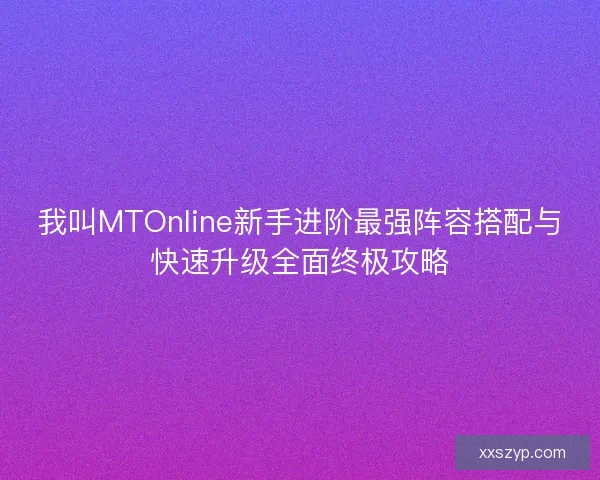 我叫MTOnline新手进阶最强阵容搭配与快速升级全面终极攻略