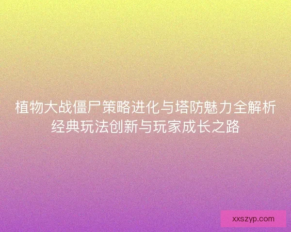 植物大战僵尸策略进化与塔防魅力全解析经典玩法创新与玩家成长之路