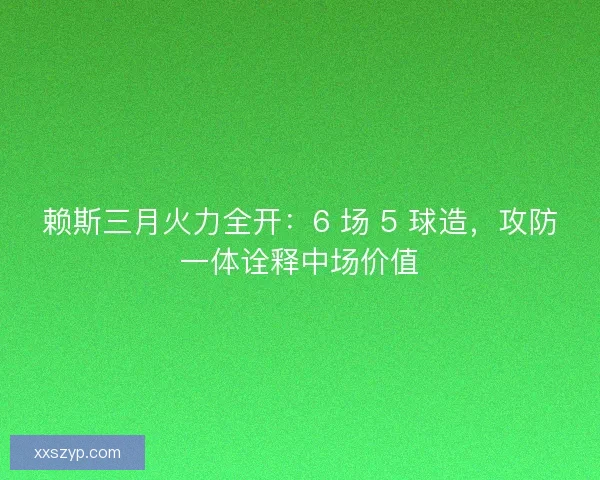 赖斯三月火力全开：6 场 5 球造，攻防一体诠释中场价值